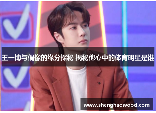 王一博与偶像的缘分探秘 揭秘他心中的体育明星是谁