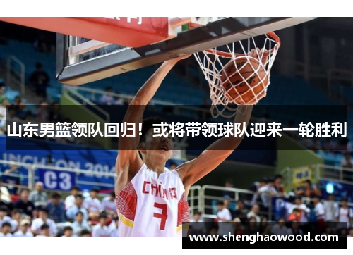 山东男篮领队回归！或将带领球队迎来一轮胜利