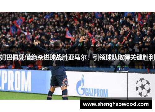 姆巴佩凭借绝杀进球战胜亚马尔，引领球队取得关键胜利