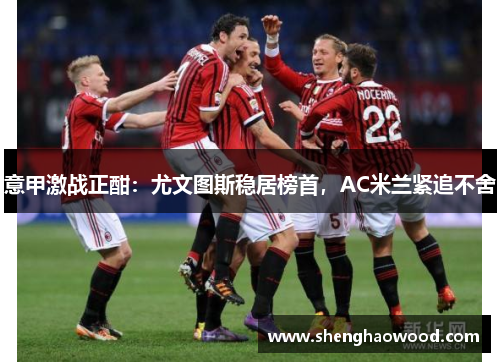 意甲激战正酣：尤文图斯稳居榜首，AC米兰紧追不舍